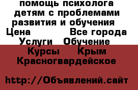 помощь психолога детям с проблемами развития и обучения › Цена ­ 1 000 - Все города Услуги » Обучение. Курсы   . Крым,Красногвардейское
